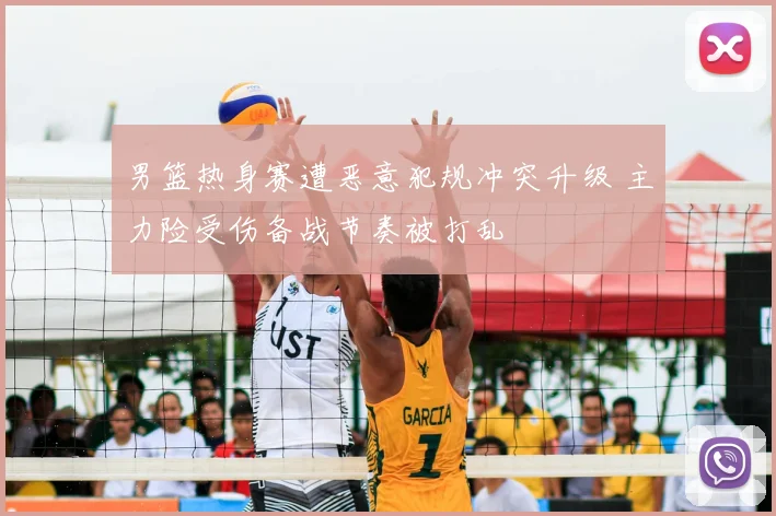 男篮热身赛遭恶意犯规冲突升级 主力险受伤备战节奏被打乱