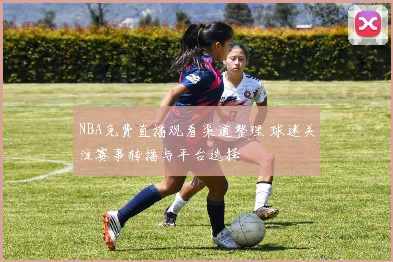 NBA免费直播观看渠道整理 球迷关注赛事转播与平台选择