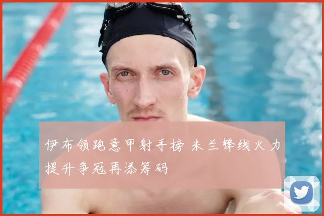 伊布领跑意甲射手榜 米兰锋线火力提升争冠再添筹码