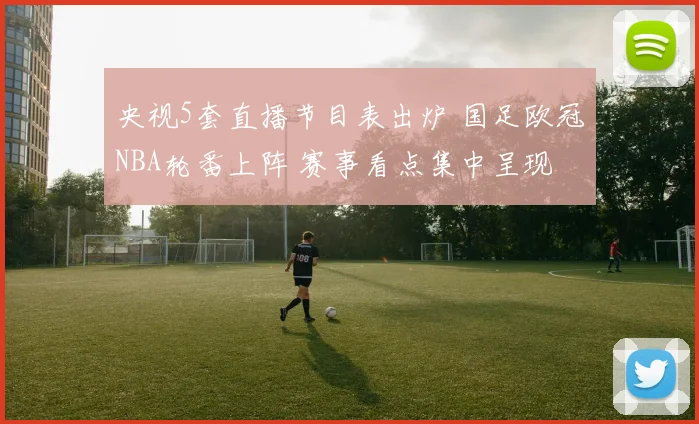 央视5套直播节目表出炉 国足欧冠NBA轮番上阵 赛事看点集中呈现