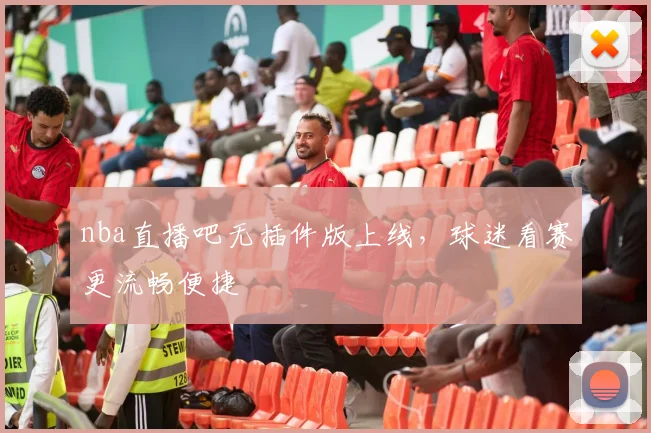 nba直播吧无插件版上线，球迷看赛更流畅便捷