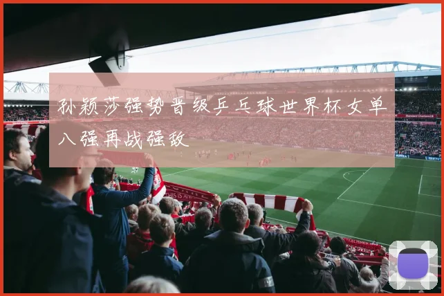 孙颖莎强势晋级乒乓球世界杯女单八强再战强敌