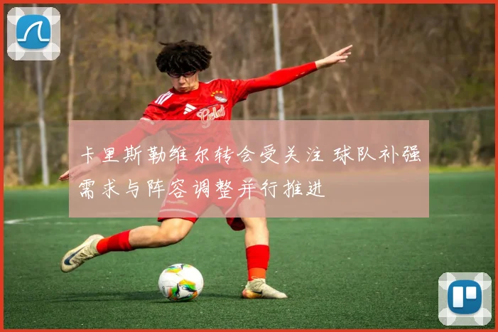 卡里斯勒维尔转会受关注 球队补强需求与阵容调整并行推进