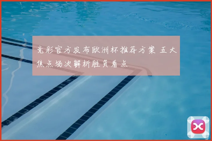 竞彩官方发布欧洲杯推荐方案 五大焦点场次解析胜负看点