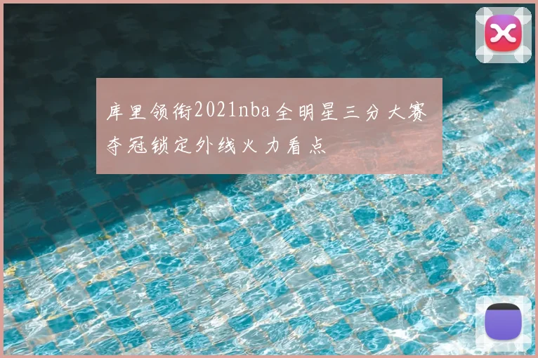 库里领衔2021nba全明星三分大赛 夺冠锁定外线火力看点