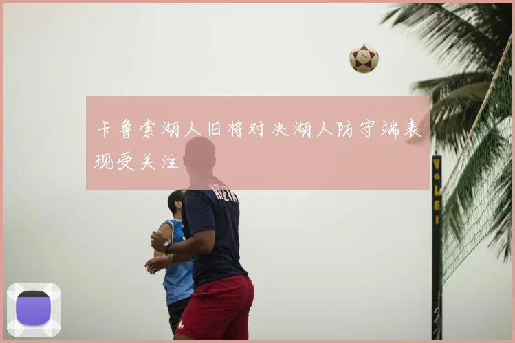 卡鲁索湖人旧将对决湖人防守端表现受关注