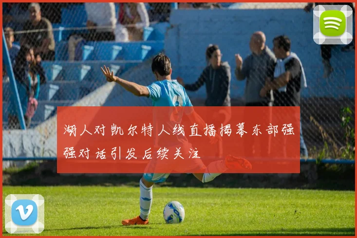 湖人对凯尔特人线直播揭幕东部强强对话引发后续关注