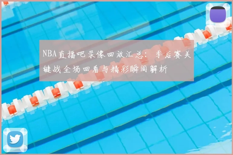 NBA直播吧录像回放汇总：季后赛关键战全场回看与精彩瞬间解析