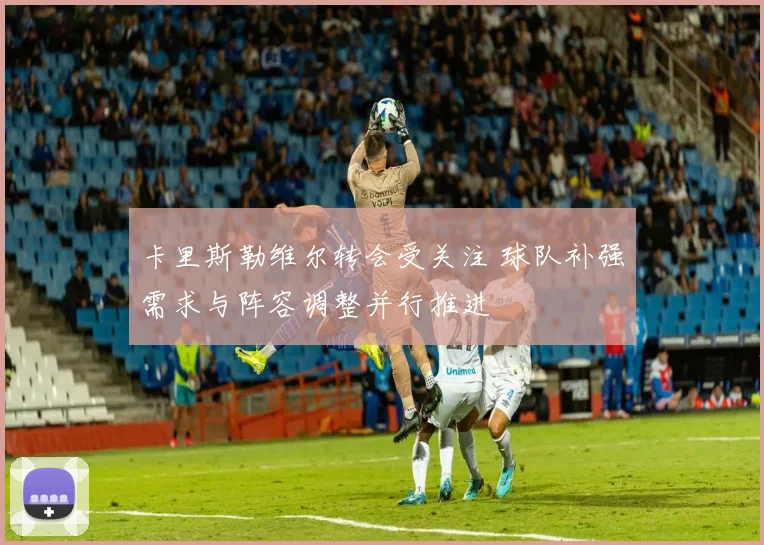 卡里斯勒维尔转会受关注 球队补强需求与阵容调整并行推进