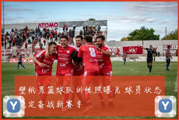 壁纸男篮球队训练照曝光 球员状态稳定备战新赛季