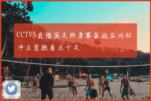 CCTV5直播国足热身赛备战亚洲杯 冲击首胜看点十足