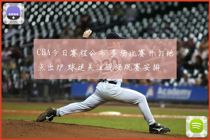 CBA今日赛程公布 多场比赛开打地点出炉 球迷关注现场观赛安排