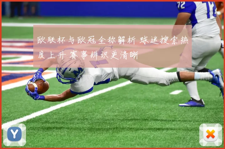 欧联杯与欧冠全称解析 球迷搜索热度上升 赛事辨识更清晰
