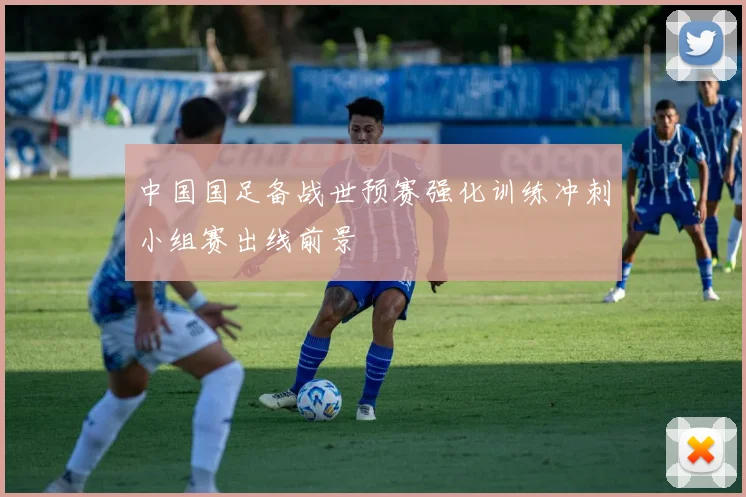 中国国足备战世预赛强化训练冲刺小组赛出线前景