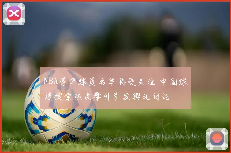 NBA辱华球员名单再受关注 中国球迷搜索热度攀升引发舆论讨论