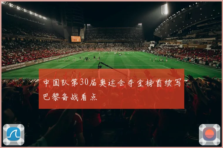 中国队第30届奥运会夺金榜首续写巴黎备战看点