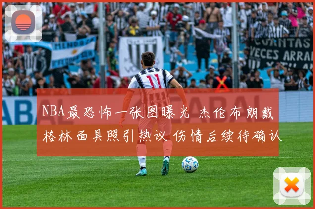 NBA最恐怖一张图曝光 杰伦布朗戴格林面具照引热议 伤情后续待确认
