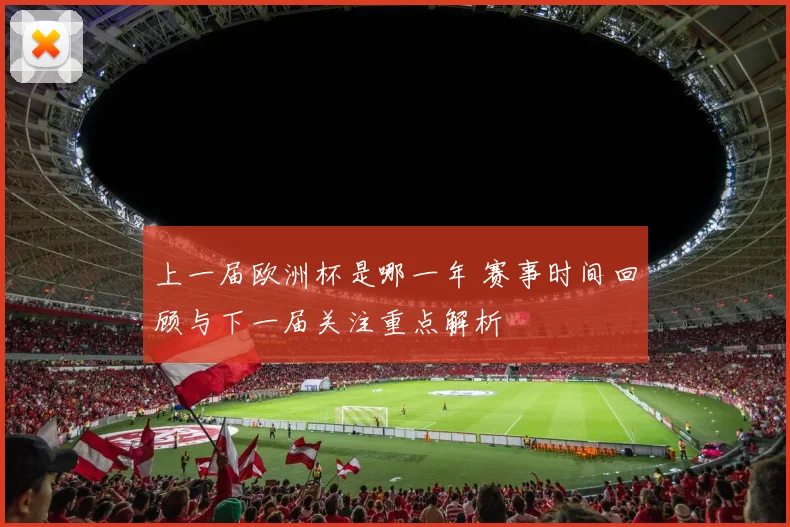 上一届欧洲杯是哪一年 赛事时间回顾与下一届关注重点解析