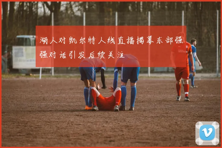 湖人对凯尔特人线直播揭幕东部强强对话引发后续关注