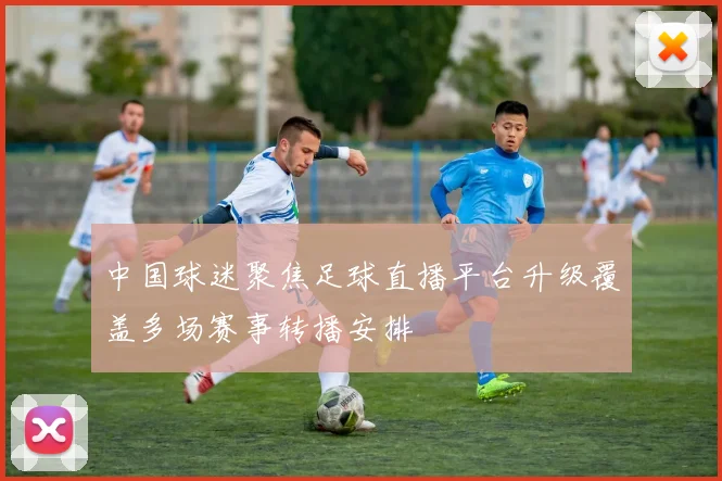 中国球迷聚焦足球直播平台升级覆盖多场赛事转播安排