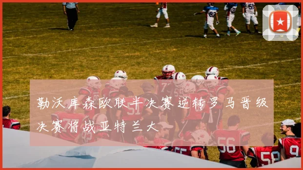 勒沃库森欧联半决赛逆转罗马晋级决赛将战亚特兰大