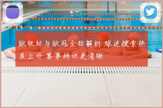 欧联杯与欧冠全称解析 球迷搜索热度上升 赛事辨识更清晰