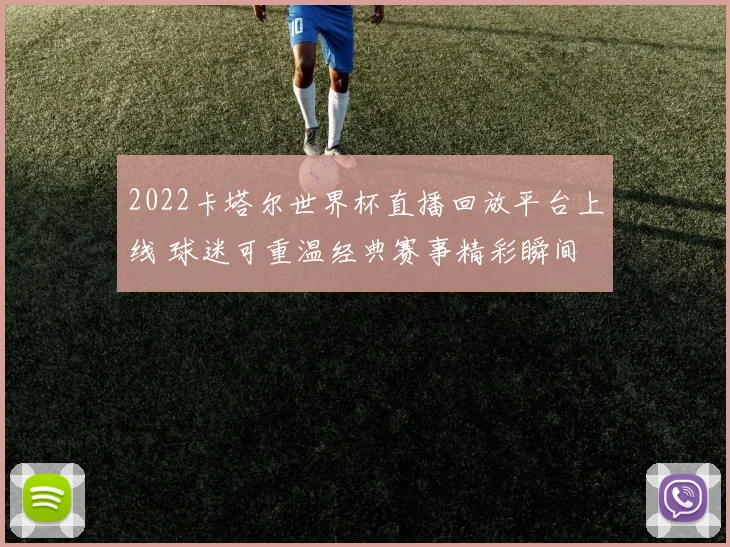2022卡塔尔世界杯直播回放平台上线 球迷可重温经典赛事精彩瞬间