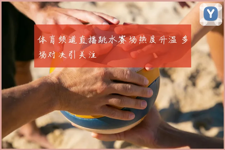 体育频道直播跳水赛场热度升温 多场对决引关注