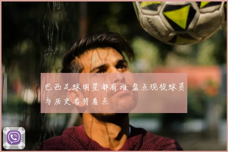 巴西足球明星都有谁 盘点现役球员与历史名将看点