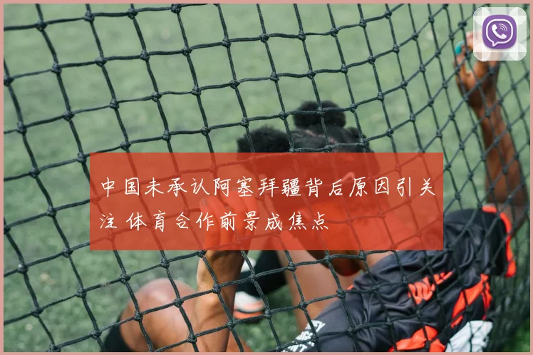 中国未承认阿塞拜疆背后原因引关注 体育合作前景成焦点