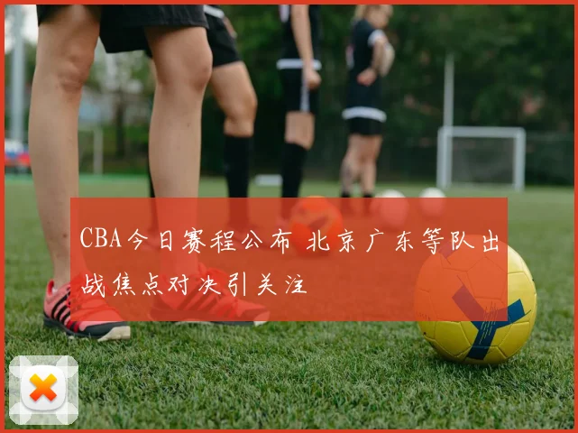 CBA今日赛程公布 北京广东等队出战焦点对决引关注