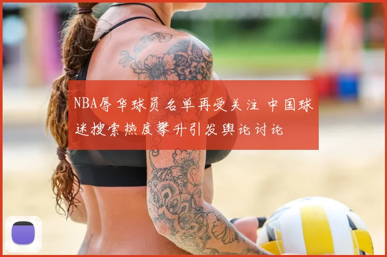 NBA辱华球员名单再受关注 中国球迷搜索热度攀升引发舆论讨论
