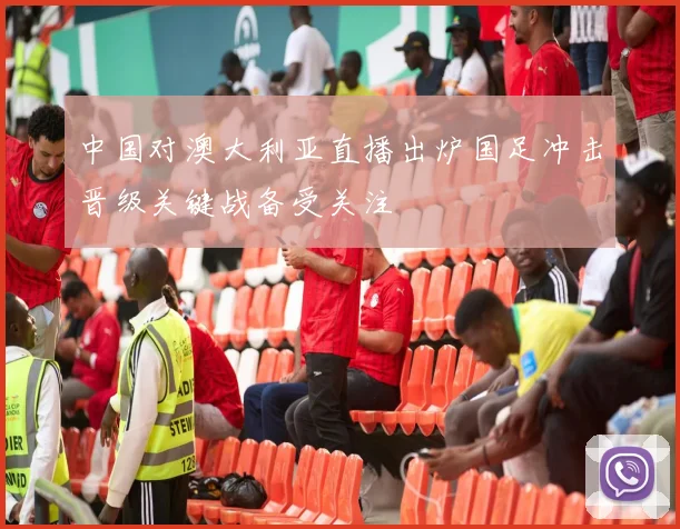 中国对澳大利亚直播出炉国足冲击晋级关键战备受关注