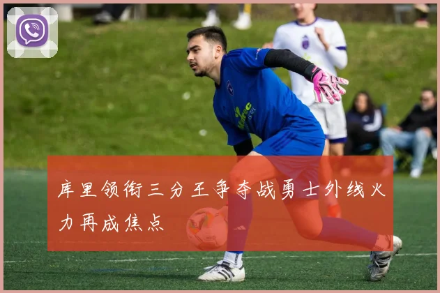 库里领衔三分王争夺战勇士外线火力再成焦点