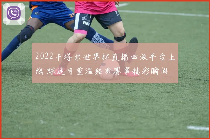 2022卡塔尔世界杯直播回放平台上线 球迷可重温经典赛事精彩瞬间