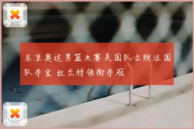 东京奥运男篮决赛美国队击败法国队夺金 杜兰特领衔夺冠