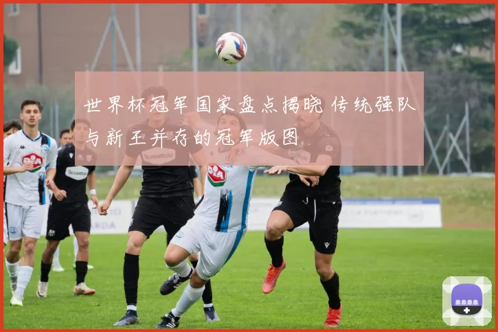 世界杯冠军国家盘点揭晓 传统强队与新王并存的冠军版图