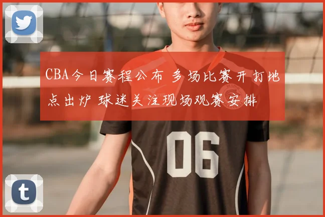 CBA今日赛程公布 多场比赛开打地点出炉 球迷关注现场观赛安排