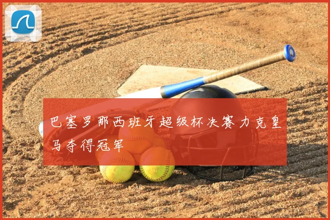 巴塞罗那西班牙超级杯决赛力克皇马夺得冠军