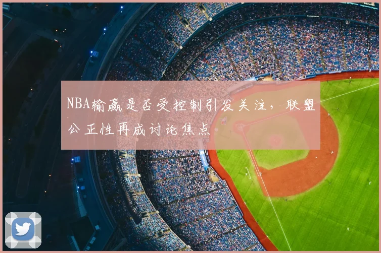 NBA输赢是否受控制引发关注，联盟公正性再成讨论焦点