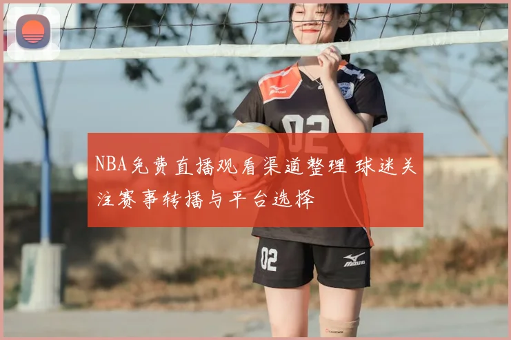 NBA免费直播观看渠道整理 球迷关注赛事转播与平台选择