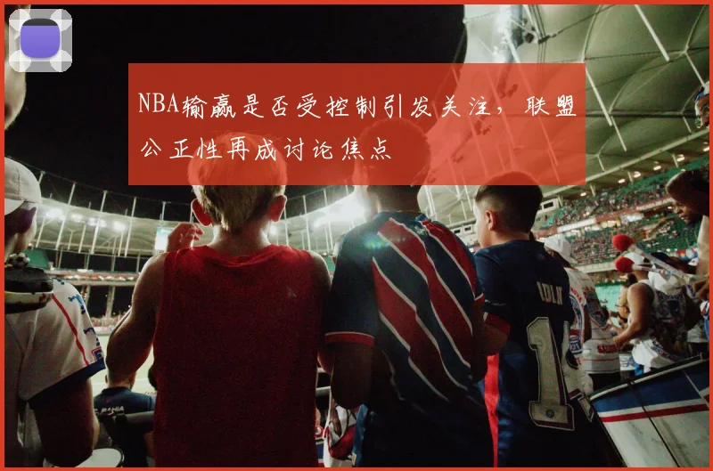 NBA输赢是否受控制引发关注，联盟公正性再成讨论焦点