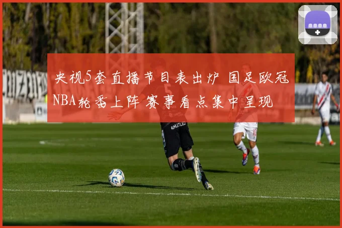 央视5套直播节目表出炉 国足欧冠NBA轮番上阵 赛事看点集中呈现