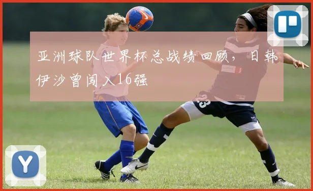 亚洲球队世界杯总战绩回顾，日韩伊沙曾闯入16强