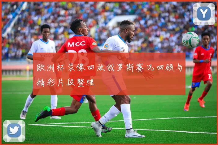 欧洲杯录像回放俄罗斯赛况回顾与精彩片段整理