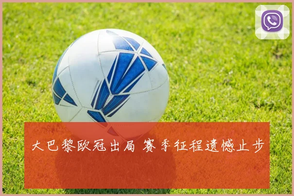 大巴黎欧冠出局 赛季征程遗憾止步