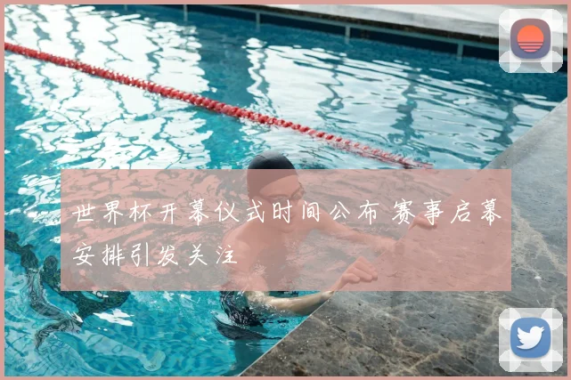 世界杯开幕仪式时间公布 赛事启幕安排引发关注