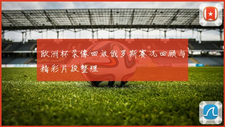 欧洲杯录像回放俄罗斯赛况回顾与精彩片段整理