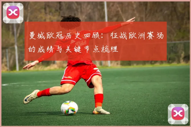 曼城欧冠历史回顾:征战欧洲赛场的成绩与关键节点梳理