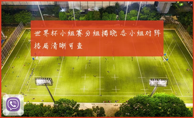 世界杯小组赛分组揭晓 各小组对阵格局清晰可查